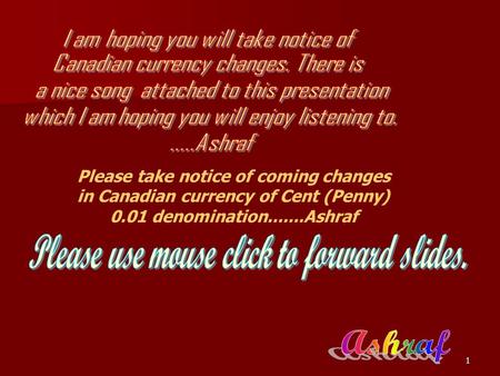 1 Please take notice of coming changes in Canadian currency of Cent (Penny) 0.01 denomination.......Ashraf.