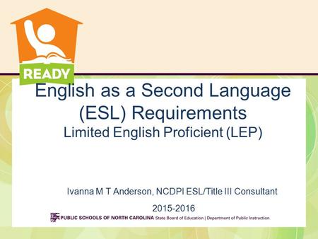 English as a Second Language (ESL) Requirements Limited English Proficient (LEP) Ivanna M T Anderson, NCDPI ESL/Title III Consultant 2015-2016.