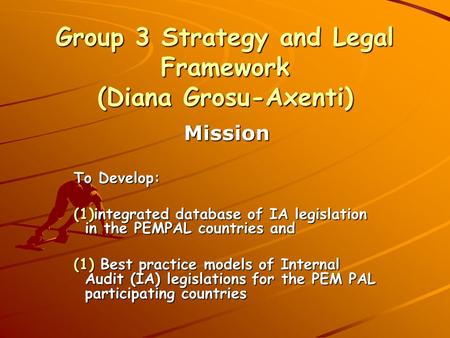 Group 3 Strategy and Legal Framework (Diana Grosu-Axenti) Mission To Develop: (1)integrated database of IA legislation in the PEMPAL countries and (1)