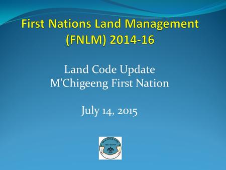 Land Code Update M’Chigeeng First Nation July 14, 2015.