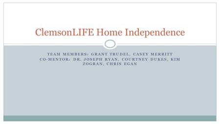 TEAM MEMBERS: GRANT TRUDEL, CASEY MERRITT CO-MENTOR: DR. JOSEPH RYAN, COURTNEY DUKES, KIM ZOGRAN, CHRIS EGAN ClemsonLIFE Home Independence.