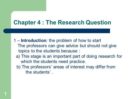 1 Chapter 4 : The Research Question 1 – Introduction: the problem of how to start The professors can give advice but should not give topics to the students.