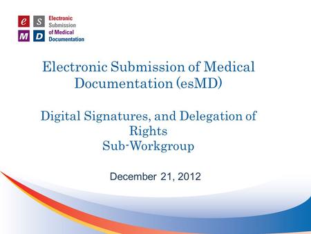 Electronic Submission of Medical Documentation (esMD) Digital Signatures, and Delegation of Rights Sub-Workgroup December 21, 2012.