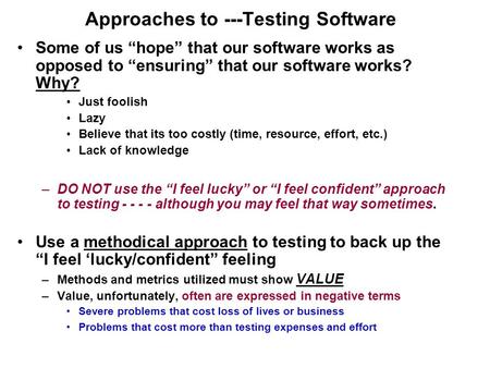 Approaches to ---Testing Software Some of us “hope” that our software works as opposed to “ensuring” that our software works? Why? Just foolish Lazy Believe.