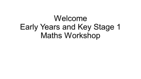 Welcome Early Years and Key Stage 1 Maths Workshop