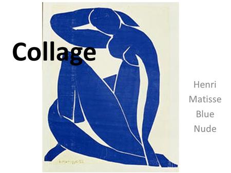 Collage Henri Matisse Blue Nude. Collage From the French: coller, to glue Can be made from numerous different objects: – Magazines or Newspaper – Photos.