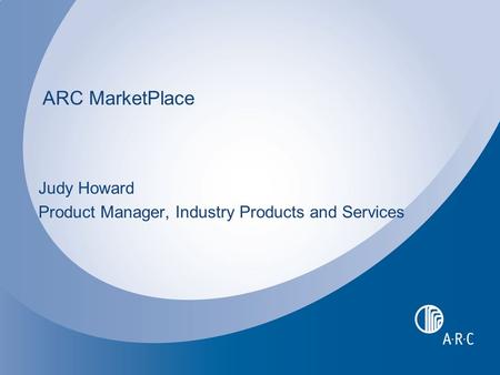 ARC MarketPlace Judy Howard Product Manager, Industry Products and Services.