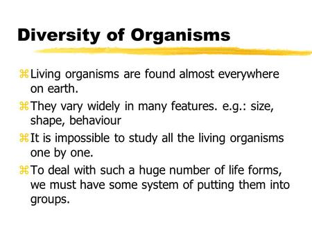 Diversity of Organisms zLiving organisms are found almost everywhere on earth. zThey vary widely in many features. e.g.: size, shape, behaviour zIt is.