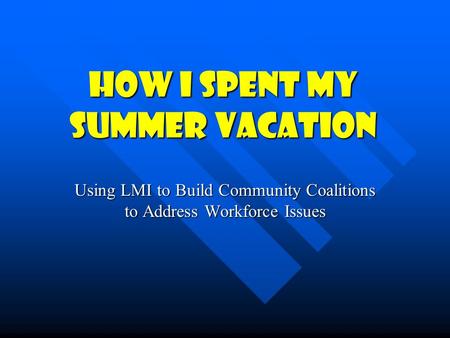 How I Spent My Summer Vacation Using LMI to Build Community Coalitions to Address Workforce Issues.