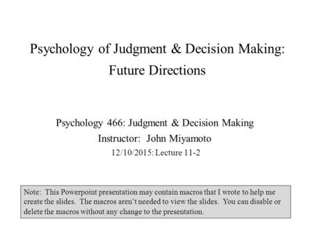 Psychology of Judgment & Decision Making: Future Directions Psychology 466: Judgment & Decision Making Instructor: John Miyamoto 12/10/2015: Lecture 11-2.