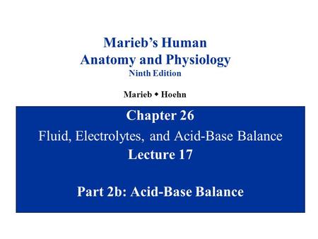 Chapter 26 Fluid, Electrolytes, and Acid-Base Balance Lecture 17 Part 2b: Acid-Base Balance Marieb’s Human Anatomy and Physiology Ninth Edition Marieb.