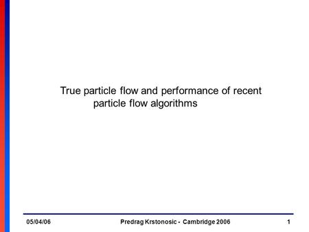 05/04/06Predrag Krstonosic - Cambridge 20061 True particle flow and performance of recent particle flow algorithms.