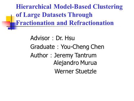 Hierarchical Model-Based Clustering of Large Datasets Through Fractionation and Refractionation Advisor ： Dr. Hsu Graduate ： You-Cheng Chen Author ： Jeremy.