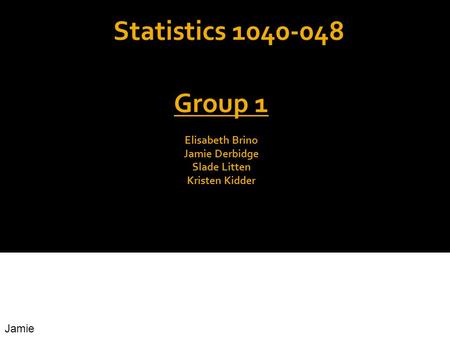 Statistics 1040-048 Group 1 Elisabeth Brino Jamie Derbidge Slade Litten Kristen Kidder Jamie.