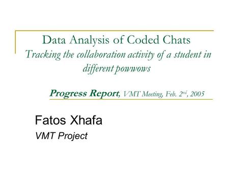 Data Analysis of Coded Chats Tracking the collaboration activity of a student in different powwows Progress Report, VMT Meeting, Feb. 2 nd, 2005 Fatos.