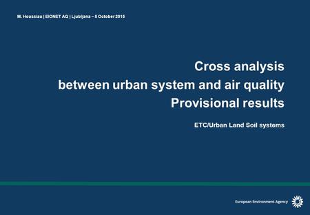 M. Houssiau | EIONET AQ | Ljubljana – 5 October 2015 Cross analysis between urban system and air quality Provisional results ETC/Urban Land Soil systems.