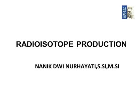 RADIOISOTOPE PRODUCTION NANIK DWI NURHAYATI,S.SI,M.SI.