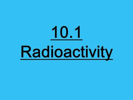 10.1 Radioactivity. Nuclear Decay… Atoms of one element can change into atoms of a different element altogether. An unstable atom has excess internal.