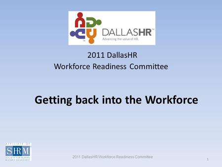 2011 DallasHR Workforce Readiness Committee 1 Getting back into the Workforce 2011 DallasHR Workforce Readiness Committee.