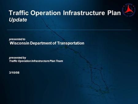 Presented to Wisconsin Department of Transportation presented by Traffic Operation Infrastructure Plan Team 3/10/08 Traffic Operation Infrastructure Plan.