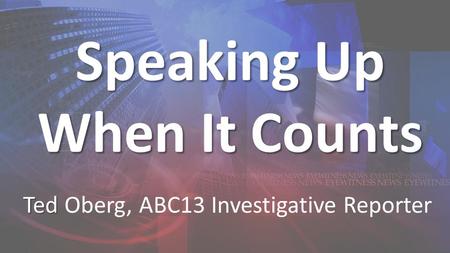 Speaking Up When It Counts Ted Ted Oberg, ABC13 Investigative Reporter.