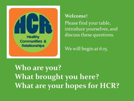 Welcome! Please find your table, introduce yourselves, and discuss these questions. We will begin at 6:15. Who are you? What brought you here? What are.