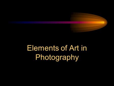 Elements of Art in Photography Elements The basic building blocks Line Shape/Form Space Value Texture Color.