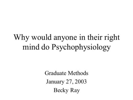 Why would anyone in their right mind do Psychophysiology Graduate Methods January 27, 2003 Becky Ray.