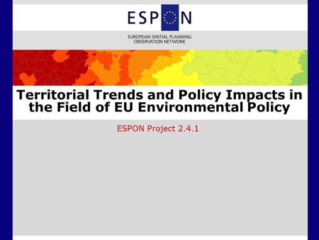 Territorial Trends and Policy Impacts in the Field of EU Environmental Policy ESPON Project 2.4.1.