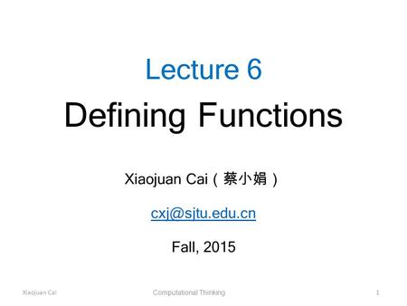 Xiaojuan Cai Computational Thinking 1 Lecture 6 Defining Functions Xiaojuan Cai （蔡小娟） Fall, 2015.