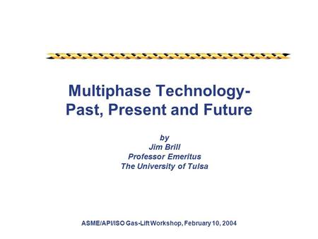 ASME/API/ISO Gas-Lift Workshop, February 10, 2004 Multiphase Technology- Past, Present and Future by Jim Brill Professor Emeritus The University of Tulsa.