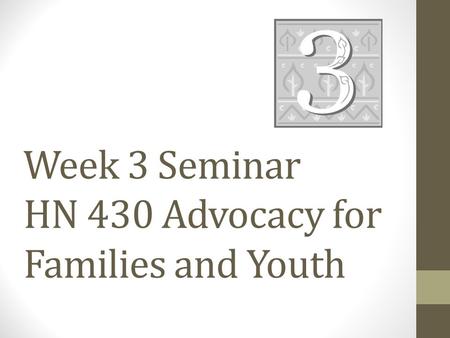 Week 3 Seminar HN 430 Advocacy for Families and Youth.