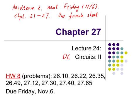 Chapter 27 Lecture 24: Circuits: II HW 8 (problems): 26.10, 26.22, 26.35, 26.49, 27.12, 27.30, 27.40, 27.65 Due Friday, Nov.6.