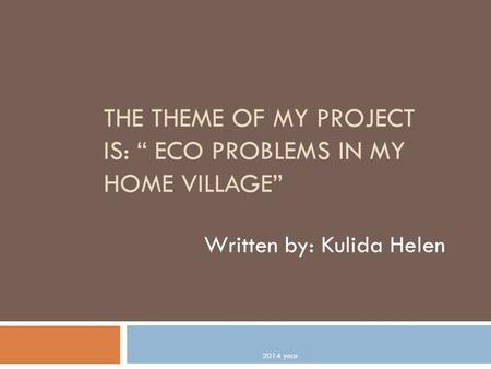 THE THEME OF MY PROJECT IS: “ ECO PROBLEMS IN MY HOME VILLAGE” Written by: Kulida Helen 2014 year.