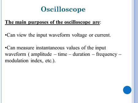 Oscilloscope The main purposes of the oscilloscope are: Can view the input waveform voltage or current. Can measure instantaneous values of the input waveform.