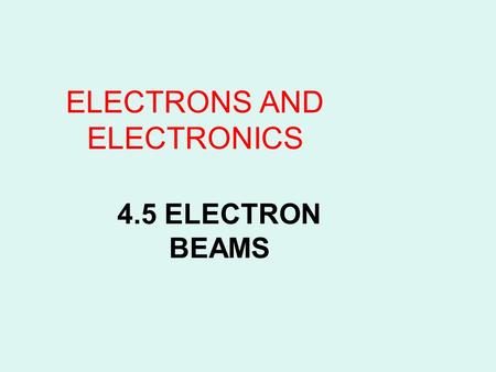 4.5 ELECTRON BEAMS ELECTRONS AND ELECTRONICS. Electron Beams Given enough energy, electrons can escape from a conductor and move through a vacuum space.Beams.