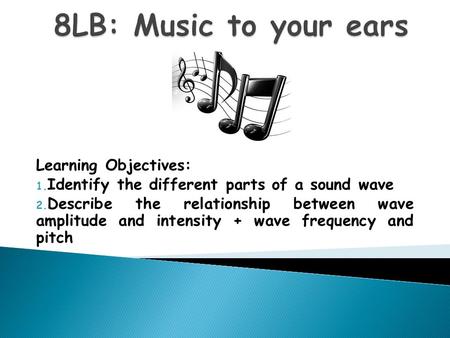 Learning Objectives: 1. Identify the different parts of a sound wave 2. Describe the relationship between wave amplitude and intensity + wave frequency.