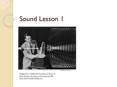 Sound Lesson 1 Knight, D. C. (1960). The First Book of Sound: A Basic Guide to the Science of Acoustics (p. 80). New York: Franklin Watts, Inc.