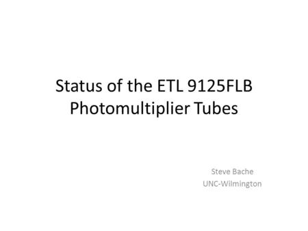 Status of the ETL 9125FLB Photomultiplier Tubes Steve Bache UNC-Wilmington.