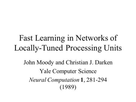 Fast Learning in Networks of Locally-Tuned Processing Units John Moody and Christian J. Darken Yale Computer Science Neural Computation 1, 281-294 (1989)