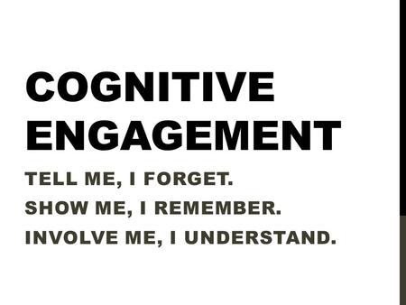 COGNITIVE ENGAGEMENT TELL ME, I FORGET. SHOW ME, I REMEMBER. INVOLVE ME, I UNDERSTAND.