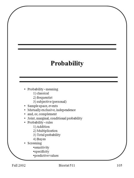 Fall 2002Biostat 511105 Probability Probability - meaning 1) classical 2) frequentist 3) subjective (personal) Sample space, events Mutually exclusive,