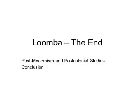 Loomba – The End Post-Modernism and Postcolonial Studies Conclusion.