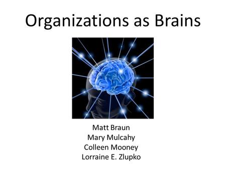 Matt Braun Mary Mulcahy Colleen Mooney Lorraine E. Zlupko Organizations as Brains.