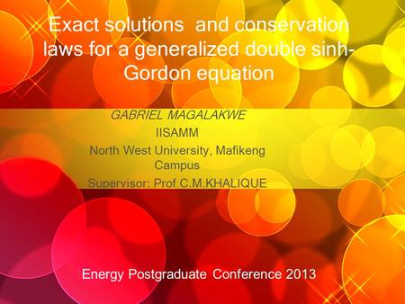 Exact solutions and conservation laws for a generalized double sinh- Gordon equation GABRIEL MAGALAKWE IISAMM North West University, Mafikeng Campus Supervisor: