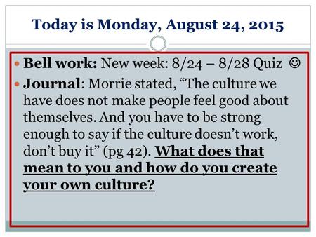 Today is Monday, August 24, 2015 Bell work: New week: 8/24 – 8/28 Quiz Journal: Morrie stated, “The culture we have does not make people feel good about.