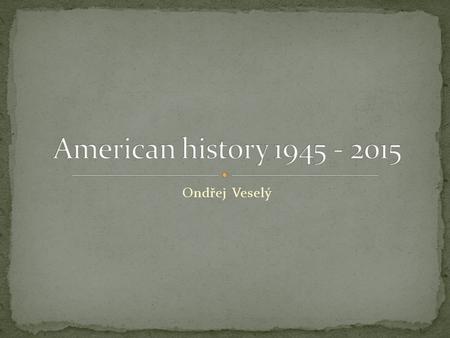 Ondřej Veselý. 1. 1945 – 1950 – situation after WW2, Marshall plan, Truman doctrine 2. 1950-1960 – Korean War, Space Race 3. 1960 – 1970 – Vietnam War,