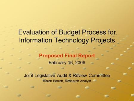 Evaluation of Budget Process for Information Technology Projects Proposed Final Report February 16, 2006 Joint Legislative Audit & Review Committee Karen.