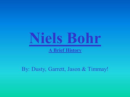 Niels Bohr A Brief History By: Dusty, Garrett, Jason & Timmay!