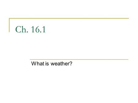 Ch. 16.1 What is weather?. Weather is The state of the atmosphere at a specific time and place Sun provides almost all of Earth’s energy.